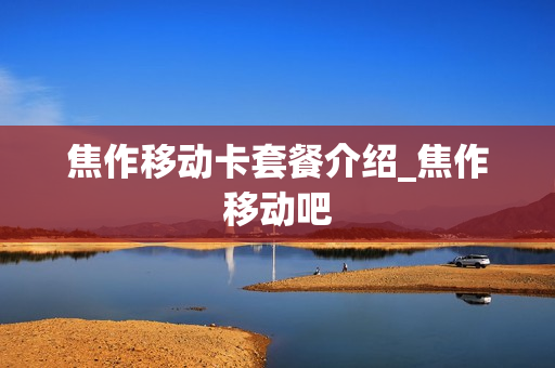 焦作移动卡套餐介绍_焦作移动吧