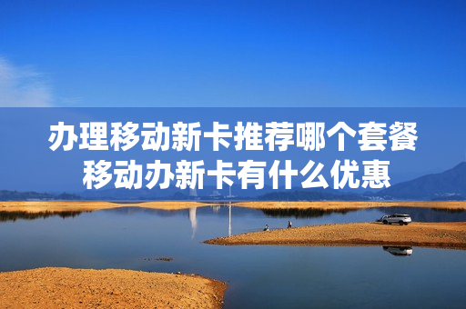 办理移动新卡推荐哪个套餐 移动办新卡有什么优惠