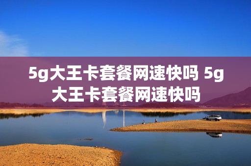 5g大王卡套餐网速快吗 5g大王卡套餐网速快吗