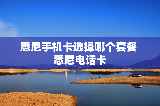 悉尼手机卡选择哪个套餐 悉尼电话卡