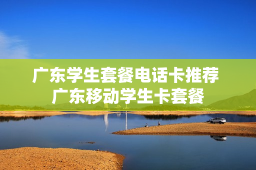 广东学生套餐电话卡推荐 广东移动学生卡套餐