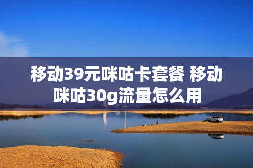 移动39元咪咕卡套餐 移动咪咕30g流量怎么用