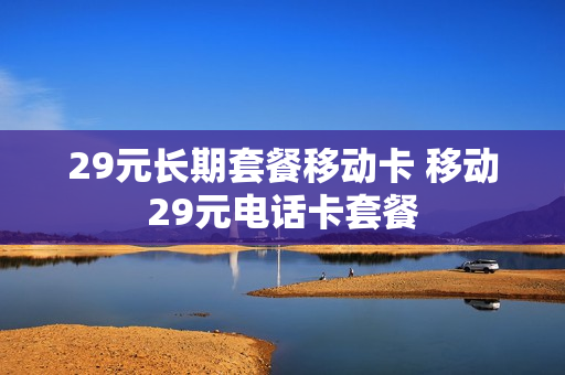 29元长期套餐移动卡 移动29元电话卡套餐