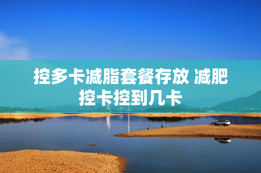 控多卡减脂套餐存放 减肥控卡控到几卡