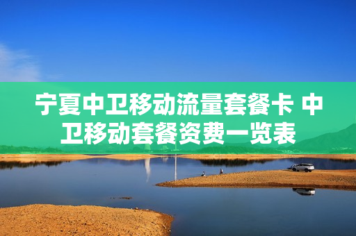 宁夏中卫移动流量套餐卡 中卫移动套餐资费一览表