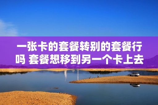 一张卡的套餐转别的套餐行吗 套餐想移到另一个卡上去