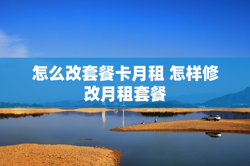 怎么改套餐卡月租 怎样修改月租套餐