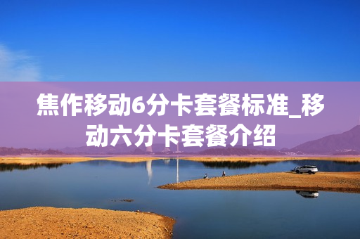 焦作移动6分卡套餐标准_移动六分卡套餐介绍