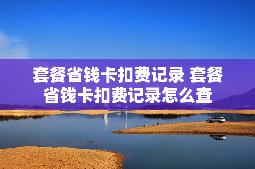 套餐省钱卡扣费记录 套餐省钱卡扣费记录怎么查