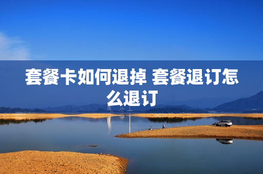 套餐卡如何退掉 套餐退订怎么退订