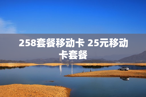 258套餐移动卡 25元移动卡套餐