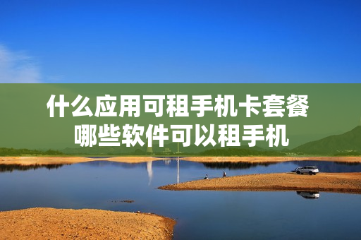 什么应用可租手机卡套餐 哪些软件可以租手机
