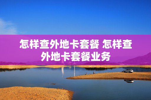怎样查外地卡套餐 怎样查外地卡套餐业务