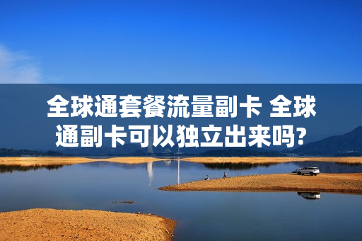 全球通套餐流量副卡 全球通副卡可以独立出来吗?