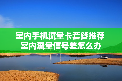 室内手机流量卡套餐推荐 室内流量信号差怎么办