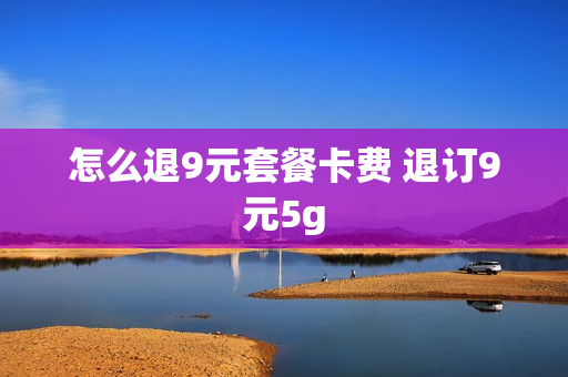 怎么退9元套餐卡费 退订9元5g