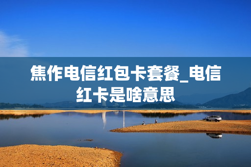 焦作电信红包卡套餐_电信红卡是啥意思