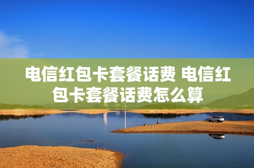 电信红包卡套餐话费 电信红包卡套餐话费怎么算