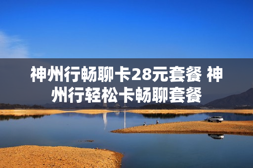 神州行畅聊卡28元套餐 神州行轻松卡畅聊套餐