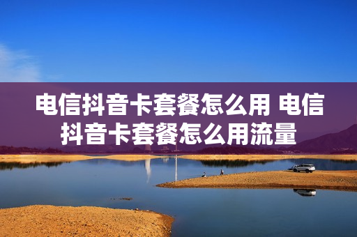 电信抖音卡套餐怎么用 电信抖音卡套餐怎么用流量