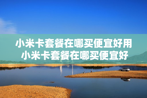 小米卡套餐在哪买便宜好用 小米卡套餐在哪买便宜好用的