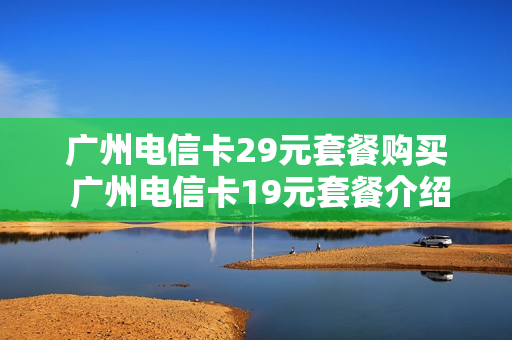 广州电信卡29元套餐购买 广州电信卡19元套餐介绍
