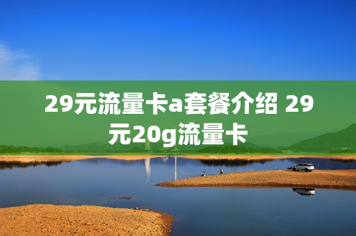 29元流量卡a套餐介绍 29元20g流量卡