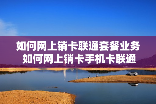 如何网上销卡联通套餐业务 如何网上销卡手机卡联通