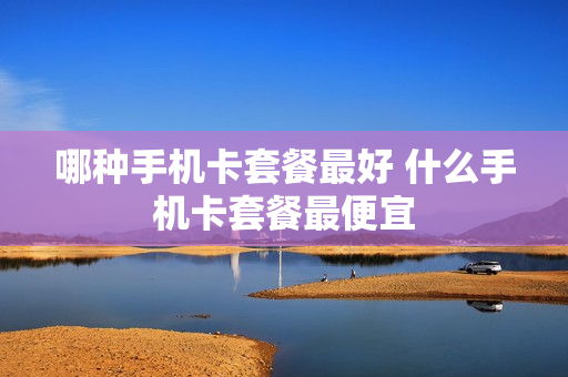 哪种手机卡套餐最好 什么手机卡套餐最便宜