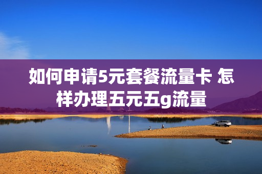 如何申请5元套餐流量卡 怎样办理五元五g流量