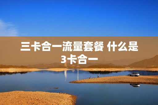 三卡合一流量套餐 什么是3卡合一