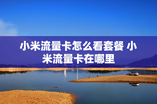 小米流量卡怎么看套餐 小米流量卡在哪里