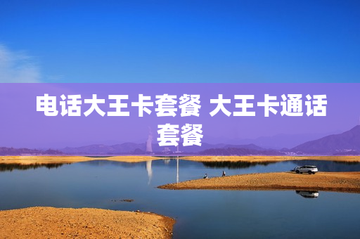 电话大王卡套餐 大王卡通话套餐