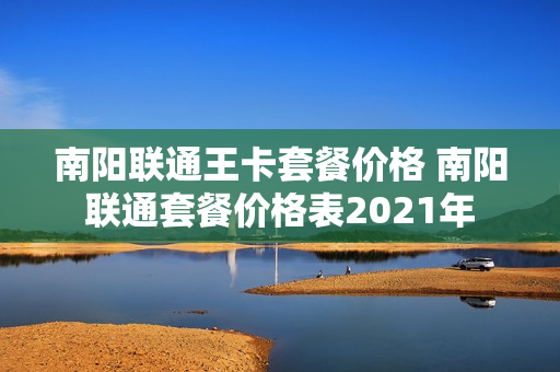 南阳联通王卡套餐价格 南阳联通套餐价格表2021年