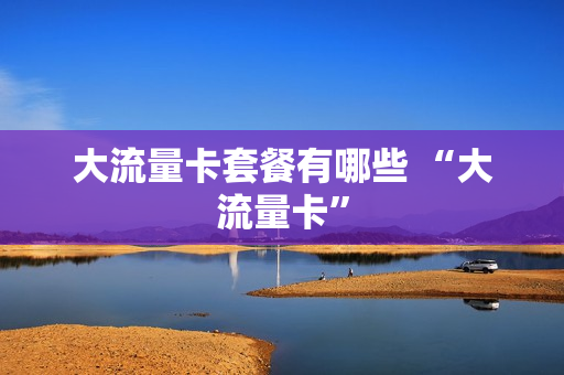 大流量卡套餐有哪些 “大流量卡”