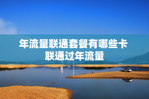 年流量联通套餐有哪些卡 联通过年流量