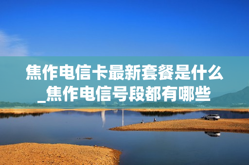 焦作电信卡最新套餐是什么_焦作电信号段都有哪些