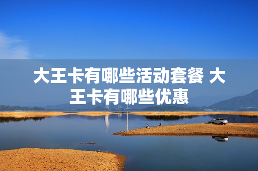 大王卡有哪些活动套餐 大王卡有哪些优惠