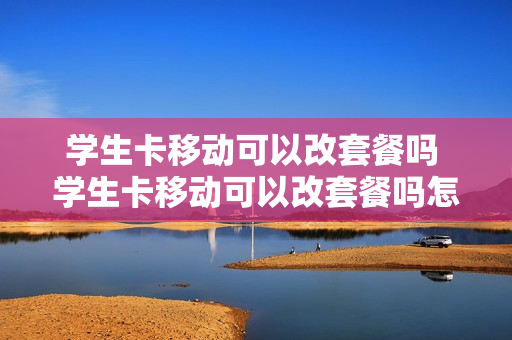 学生卡移动可以改套餐吗 学生卡移动可以改套餐吗怎么改
