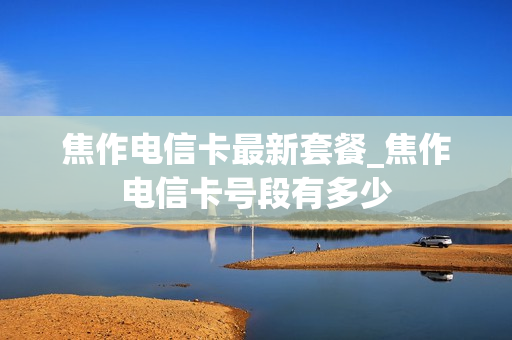焦作电信卡最新套餐_焦作电信卡号段有多少