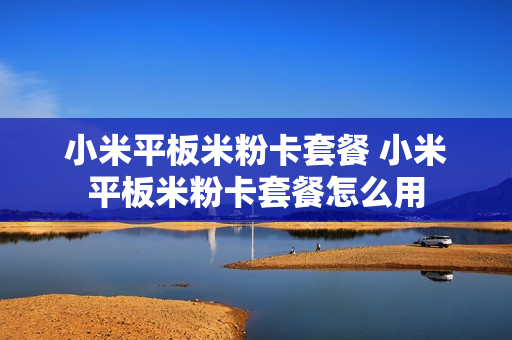 小米平板米粉卡套餐 小米平板米粉卡套餐怎么用