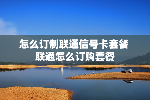 怎么订制联通信号卡套餐 联通怎么订购套餐