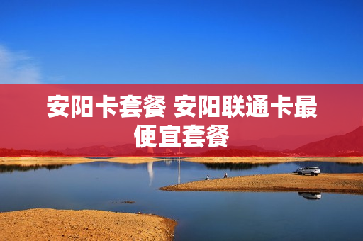 安阳卡套餐 安阳联通卡最便宜套餐