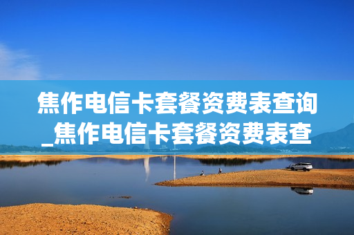 焦作电信卡套餐资费表查询_焦作电信卡套餐资费表查询官网
