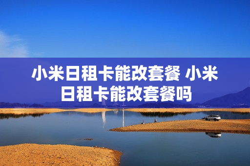 小米日租卡能改套餐 小米日租卡能改套餐吗