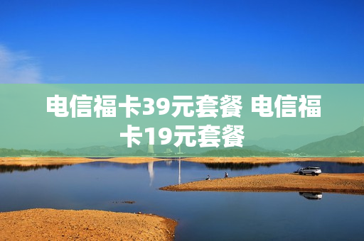 电信福卡39元套餐 电信福卡19元套餐