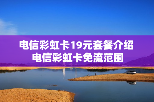 电信彩虹卡19元套餐介绍 电信彩虹卡免流范围