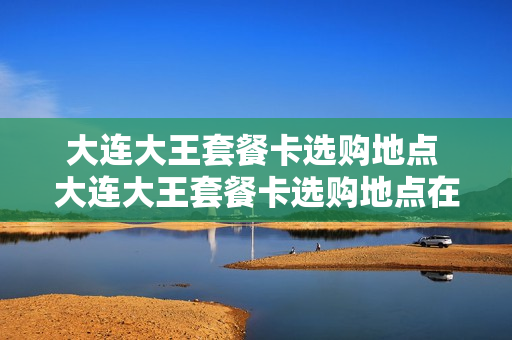 大连大王套餐卡选购地点 大连大王套餐卡选购地点在哪