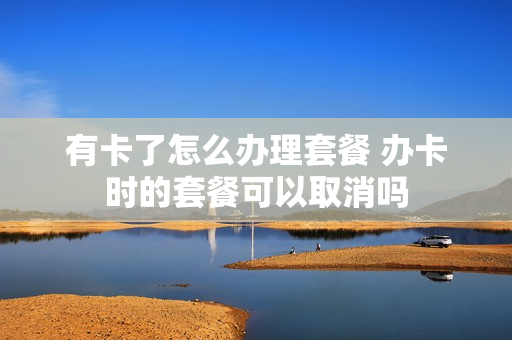 有卡了怎么办理套餐 办卡时的套餐可以取消吗