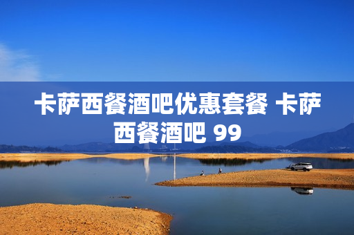 卡萨西餐酒吧优惠套餐 卡萨西餐酒吧 99